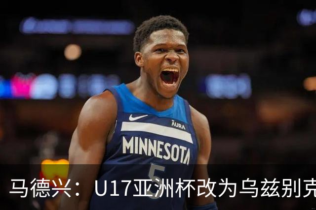马德兴：U17亚洲杯改为乌兹别克斯坦承办，U20亚洲杯实施升降级