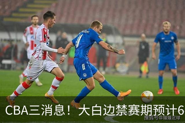 CBA三消息！大白边禁赛期预计6个月，上海队续约FMVP，小赵睿加盟辽篮